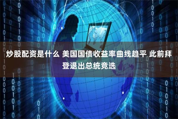 炒股配资是什么 美国国债收益率曲线趋平 此前拜登退出总统竞选
