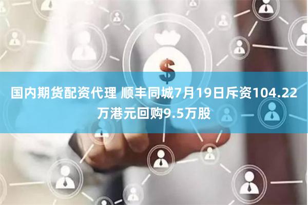 国内期货配资代理 顺丰同城7月19日斥资104.22万港元回购9.5万股
