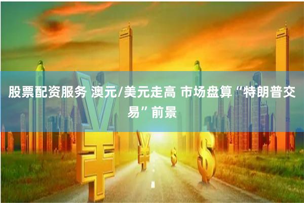 股票配资服务 澳元/美元走高 市场盘算“特朗普交易”前景