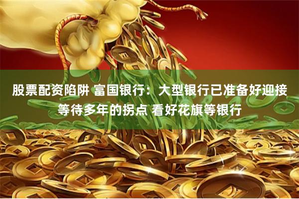 股票配资陷阱 富国银行：大型银行已准备好迎接等待多年的拐点 看好花旗等银行