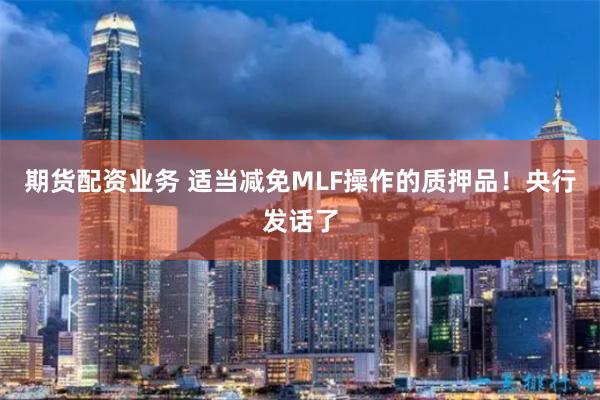 期货配资业务 适当减免MLF操作的质押品！央行发话了