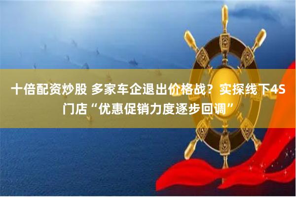 十倍配资炒股 多家车企退出价格战？实探线下4S门店“优惠促销力度逐步回调”
