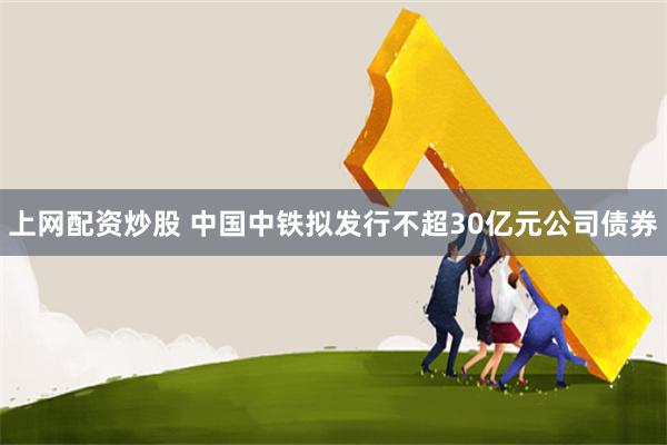 上网配资炒股 中国中铁拟发行不超30亿元公司债券