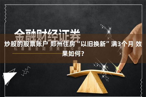 炒股的股票账户 郑州住房“以旧换新”满3个月 效果如何？
