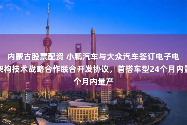 内蒙古股票配资 小鹏汽车与大众汽车签订电子电气架构技术战略合作联合开发协议，首搭车型24个月内量产