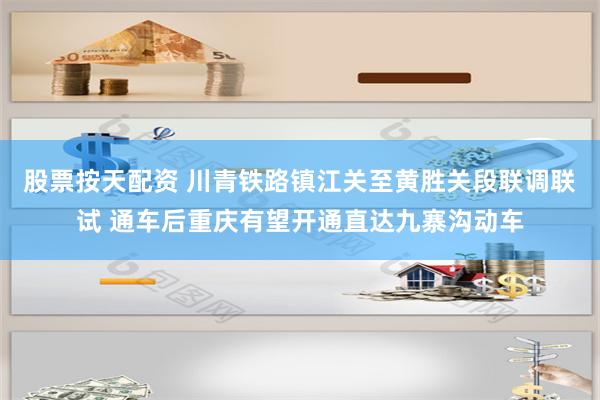 股票按天配资 川青铁路镇江关至黄胜关段联调联试 通车后重庆有望开通直达九寨沟动车