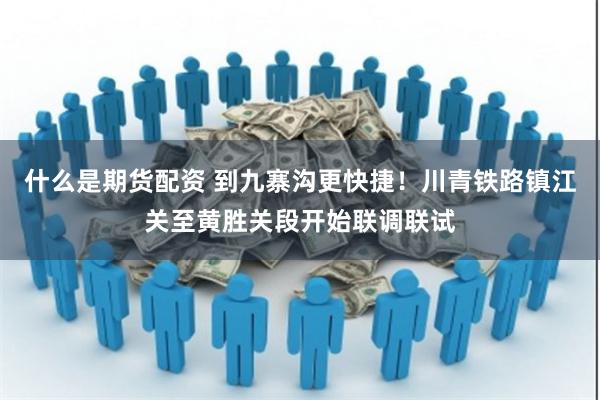 什么是期货配资 到九寨沟更快捷！川青铁路镇江关至黄胜关段开始联调联试