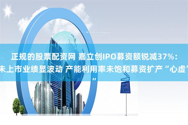 正规的股票配资网 嘉立创IPO募资额锐减37%：未上市业绩显波动 产能利用率未饱和募资扩产“心虚”