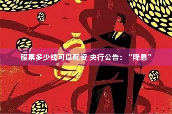 股票多少钱可以配资 央行公告：“降息”