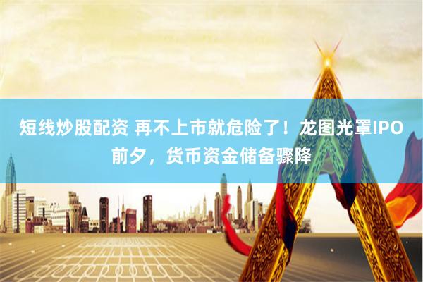 短线炒股配资 再不上市就危险了！龙图光罩IPO前夕，货币资金储备骤降