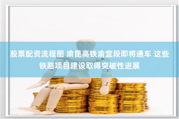 股票配资流程图 渝昆高铁渝宜段即将通车 这些铁路项目建设取得突破性进展