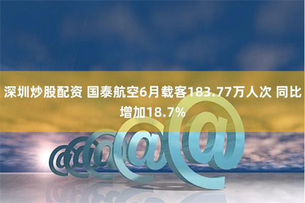 深圳炒股配资 国泰航空6月载客183.77万人次 同比增加18.7%