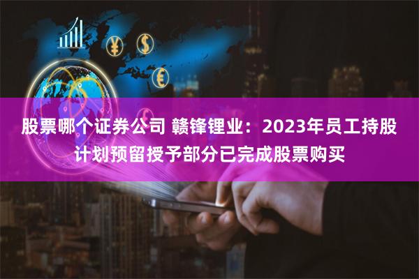 股票哪个证券公司 赣锋锂业：2023年员工持股计划预留授予部分已完成股票购买