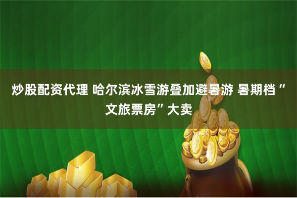 炒股配资代理 哈尔滨冰雪游叠加避暑游 暑期档“文旅票房”大卖