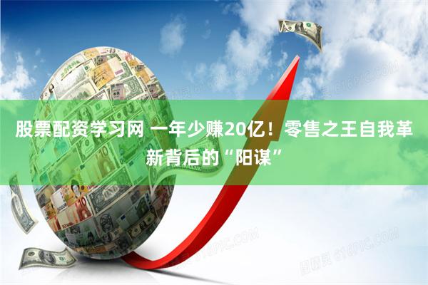 股票配资学习网 一年少赚20亿！零售之王自我革新背后的“阳谋”