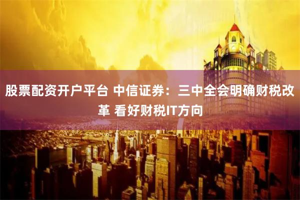 股票配资开户平台 中信证券：三中全会明确财税改革 看好财税IT方向
