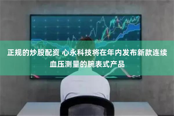 正规的炒股配资 心永科技将在年内发布新款连续血压测量的腕表式产品