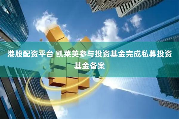 港股配资平台 凯莱英参与投资基金完成私募投资基金备案