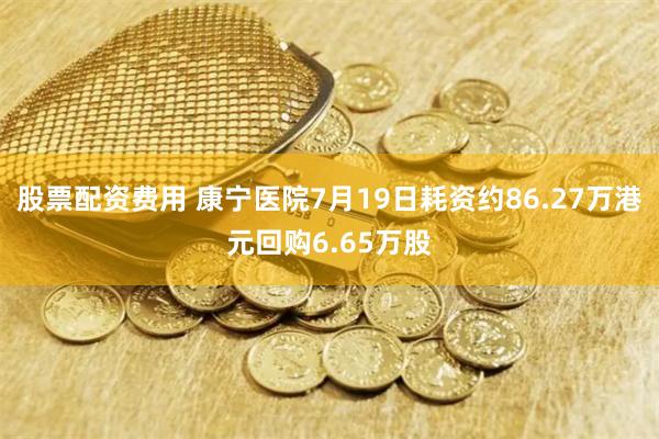 股票配资费用 康宁医院7月19日耗资约86.27万港元回购6.65万股