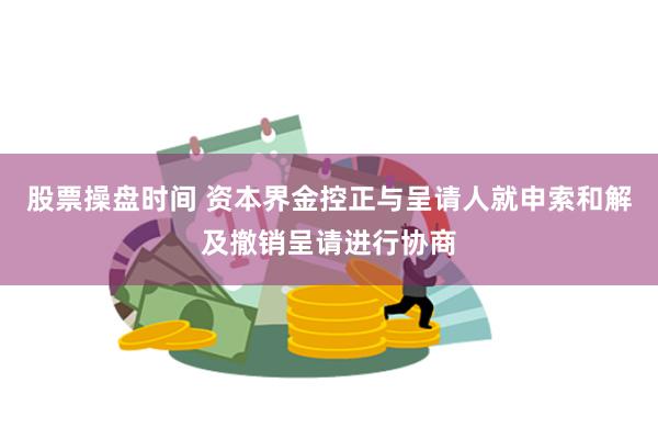 股票操盘时间 资本界金控正与呈请人就申索和解及撤销呈请进行协商
