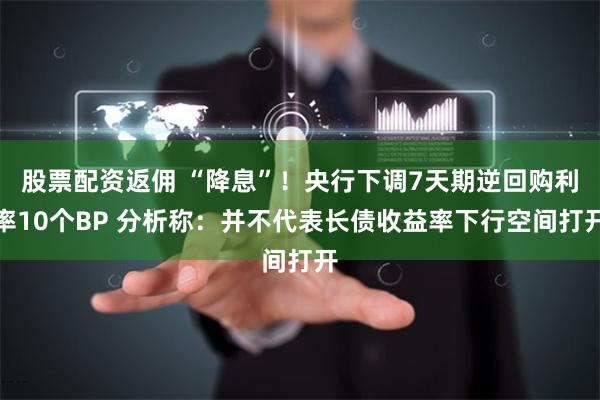 股票配资返佣 “降息”！央行下调7天期逆回购利率10个BP 分析称：并不代表长债收益率下行空间打开