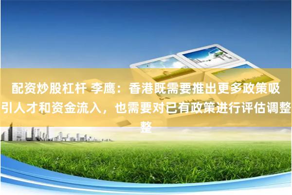 配资炒股杠杆 李鹰：香港既需要推出更多政策吸引人才和资金流入，也需要对已有政策进行评估调整
