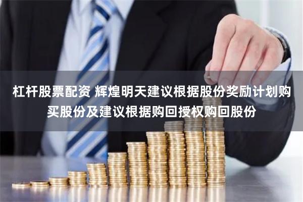 杠杆股票配资 辉煌明天建议根据股份奖励计划购买股份及建议根据购回授权购回股份