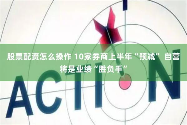 股票配资怎么操作 10家券商上半年“预减” 自营将是业绩“胜负手”