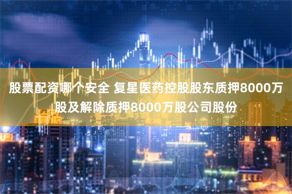 股票配资哪个安全 复星医药控股股东质押8000万股及解除质押8000万股公司股份