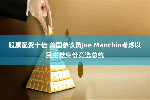 股票配资十倍 美国参议员Joe Manchin考虑以民主党身份竞选总统