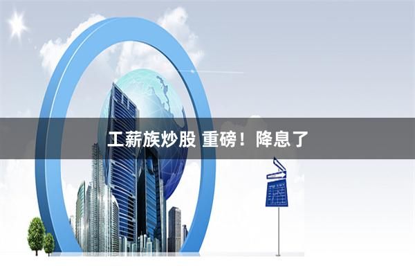 工薪族炒股 重磅！降息了