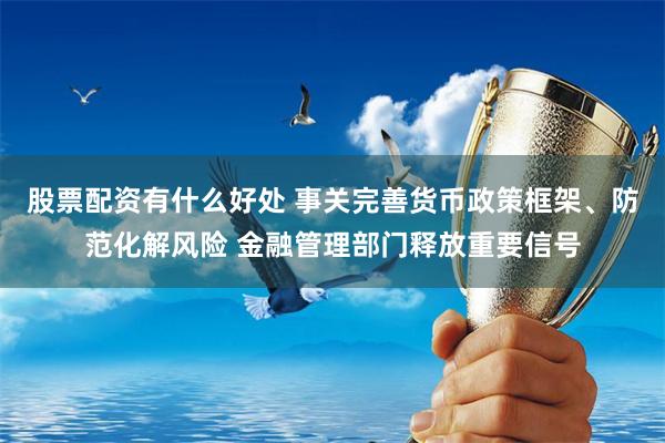 股票配资有什么好处 事关完善货币政策框架、防范化解风险 金融管理部门释放重要信号