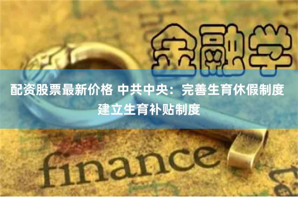 配资股票最新价格 中共中央：完善生育休假制度 建立生育补贴制度