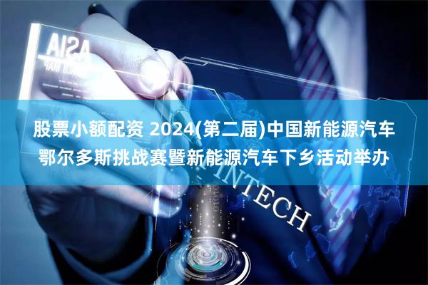 股票小额配资 2024(第二届)中国新能源汽车鄂尔多斯挑战赛暨新能源汽车下乡活动举办