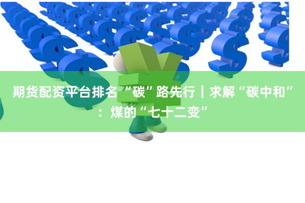 期货配资平台排名 “碳”路先行｜求解“碳中和”：煤的“七十二变”