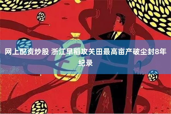 网上配资炒股 浙江早稻攻关田最高亩产破尘封8年纪录
