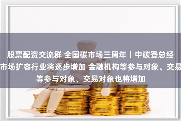 股票配资交流群 全国碳市场三周年丨中碳登总经理朱国辉：碳市场扩容行业将逐步增加 金融机构等参与对象、交易对象也将增加