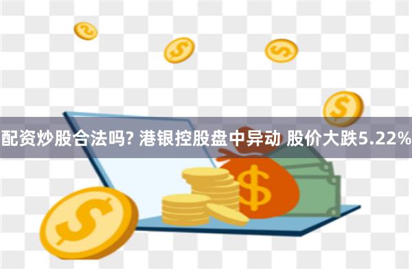 配资炒股合法吗? 港银控股盘中异动 股价大跌5.22%