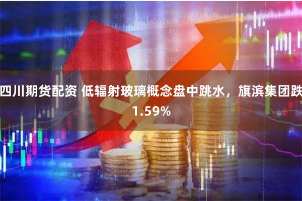 四川期货配资 低辐射玻璃概念盘中跳水，旗滨集团跌1.59%