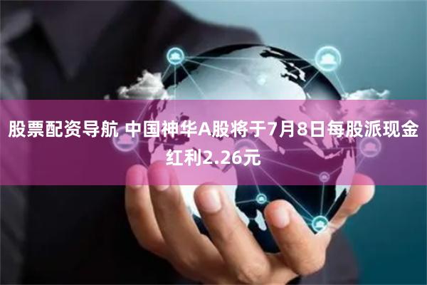 股票配资导航 中国神华A股将于7月8日每股派现金红利2.26元