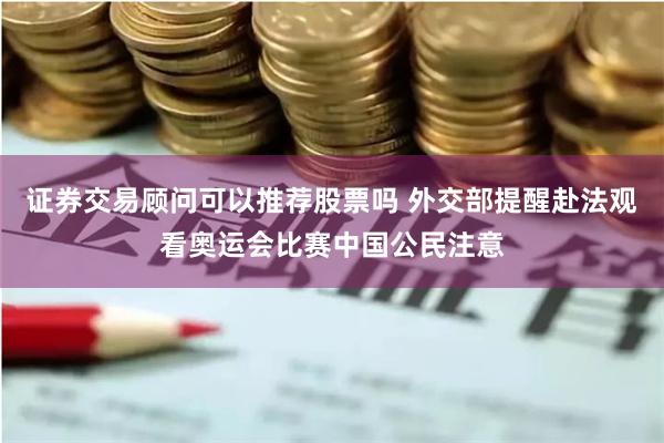证券交易顾问可以推荐股票吗 外交部提醒赴法观看奥运会比赛中国公民注意