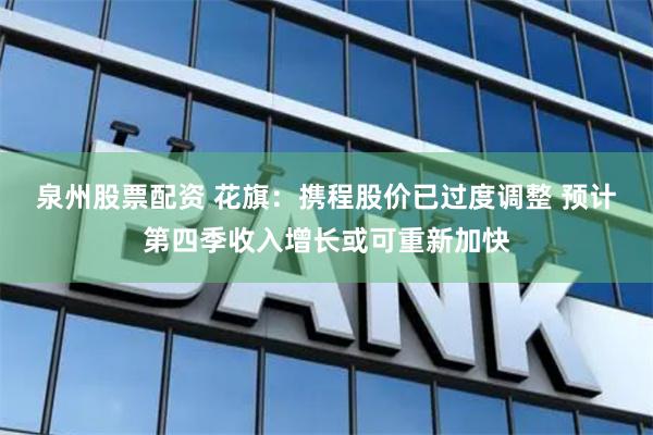 泉州股票配资 花旗：携程股价已过度调整 预计第四季收入增长或可重新加快