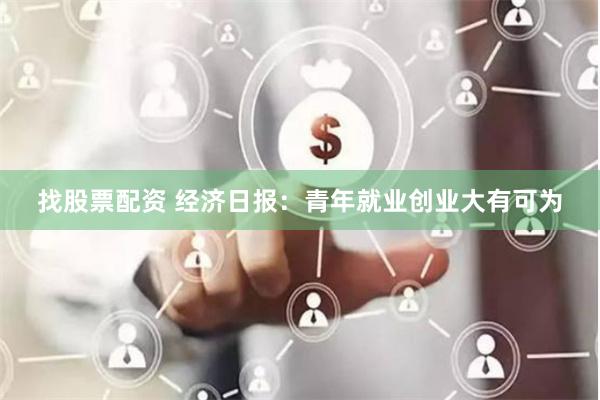 找股票配资 经济日报：青年就业创业大有可为
