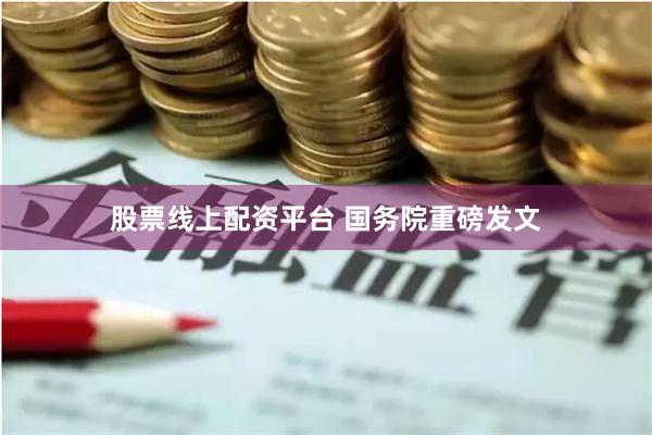 股票线上配资平台 国务院重磅发文