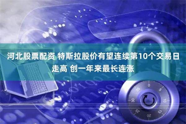 河北股票配资 特斯拉股价有望连续第10个交易日走高 创一年来最长连涨