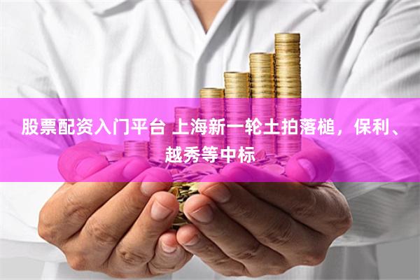 股票配资入门平台 上海新一轮土拍落槌，保利、越秀等中标