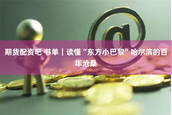 期货配资吧 书单｜读懂“东方小巴黎”哈尔滨的百年沧桑