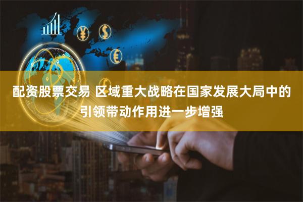 配资股票交易 区域重大战略在国家发展大局中的引领带动作用进一步增强