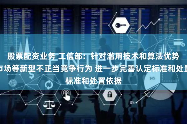 股票配资业务 工信部：针对滥用技术和算法优势扰乱市场等新型不正当竞争行为 进一步完善认定标准和处置依据
