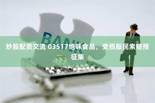 炒股配资交流 03517绝味食品，受损股民索赔预征集